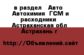  в раздел : Авто » Автохимия, ГСМ и расходники . Астраханская обл.,Астрахань г.